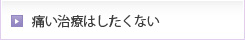 痛い治療はしたくない