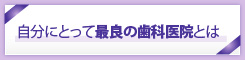 自分にとって最良の歯科医院とは