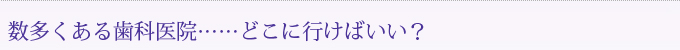 数多くある歯科医院……どこに行けばいい？