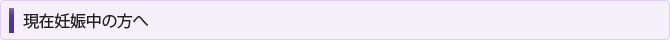 現在妊娠中の方へ