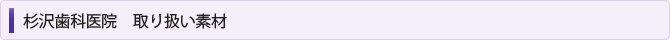 杉沢歯科医院　取り扱い素材