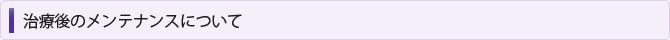 治療後のメンテナンスについて