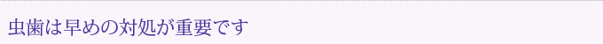 虫歯は早めの対処が重要です