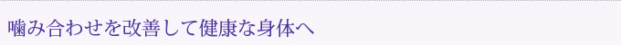 噛み合わせを改善して健康な身体へ