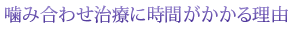 噛み合わせ治療に時間がかかる理由