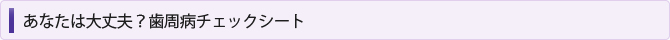 あなたは大丈夫？歯周病チェックシート